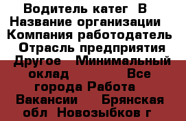 Водитель-катег. В › Название организации ­ Компания-работодатель › Отрасль предприятия ­ Другое › Минимальный оклад ­ 16 000 - Все города Работа » Вакансии   . Брянская обл.,Новозыбков г.